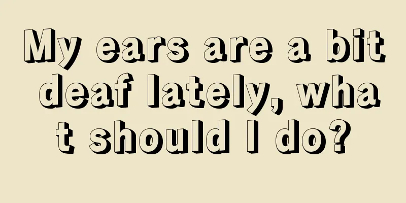 My ears are a bit deaf lately, what should I do?