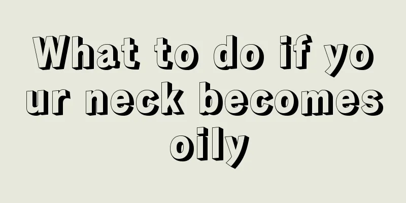 What to do if your neck becomes oily