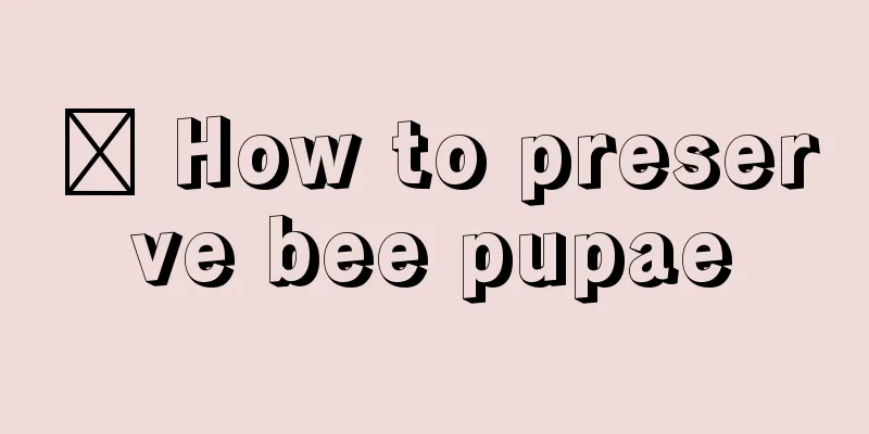 ​ How to preserve bee pupae