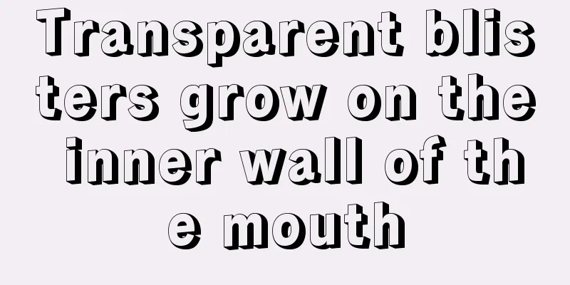 Transparent blisters grow on the inner wall of the mouth