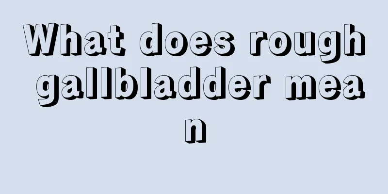 What does rough gallbladder mean