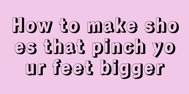How to make shoes that pinch your feet bigger
