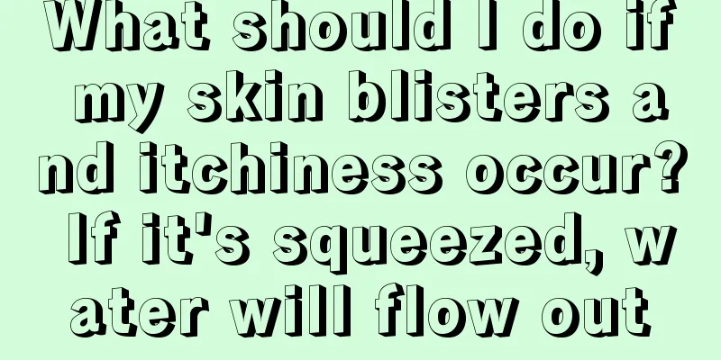 What should I do if my skin blisters and itchiness occur? If it's squeezed, water will flow out