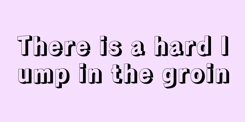 There is a hard lump in the groin
