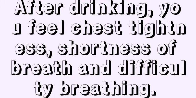 After drinking, you feel chest tightness, shortness of breath and difficulty breathing. 