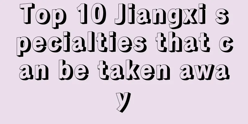 Top 10 Jiangxi specialties that can be taken away