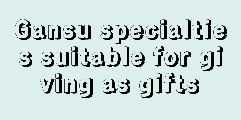 Gansu specialties suitable for giving as gifts