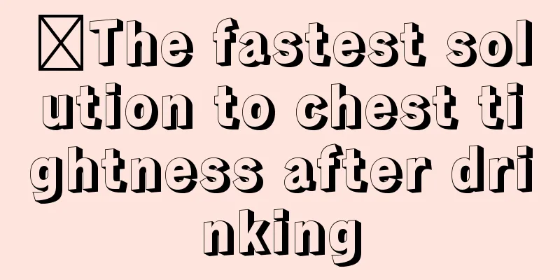 ​The fastest solution to chest tightness after drinking