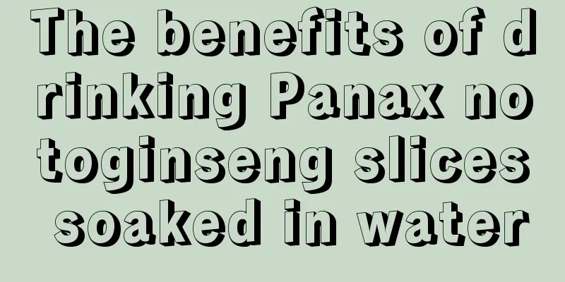 The benefits of drinking Panax notoginseng slices soaked in water