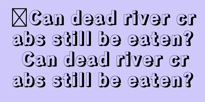 ​Can dead river crabs still be eaten? Can dead river crabs still be eaten?