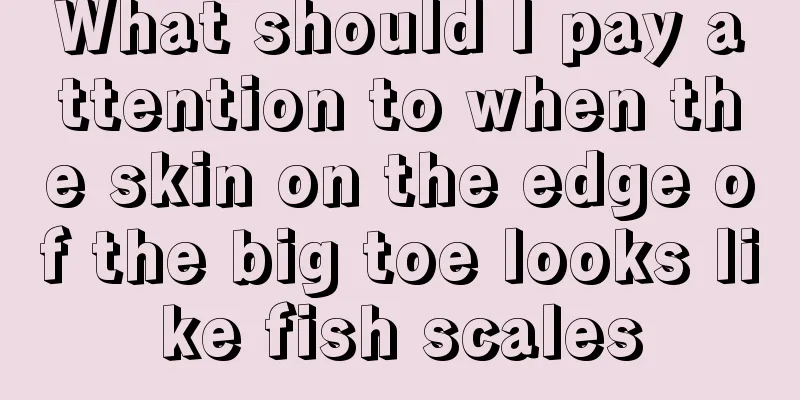 What should I pay attention to when the skin on the edge of the big toe looks like fish scales