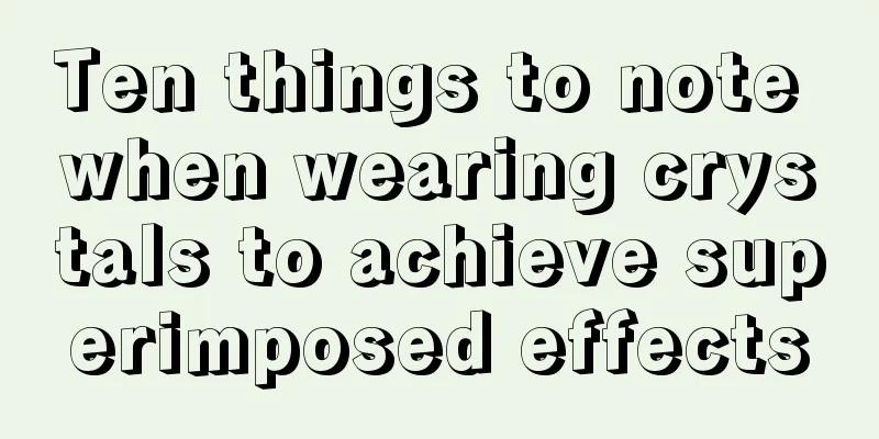 Ten things to note when wearing crystals to achieve superimposed effects