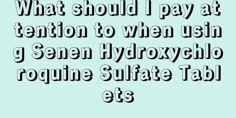 What should I pay attention to when using Senen Hydroxychloroquine Sulfate Tablets