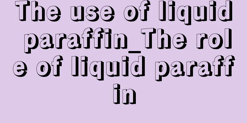 The use of liquid paraffin_The role of liquid paraffin