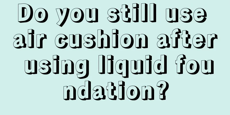 Do you still use air cushion after using liquid foundation?