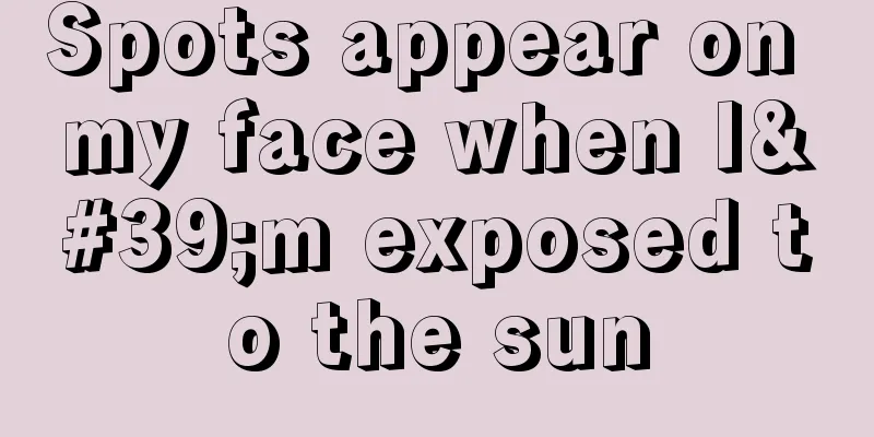 Spots appear on my face when I'm exposed to the sun
