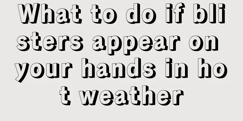 What to do if blisters appear on your hands in hot weather