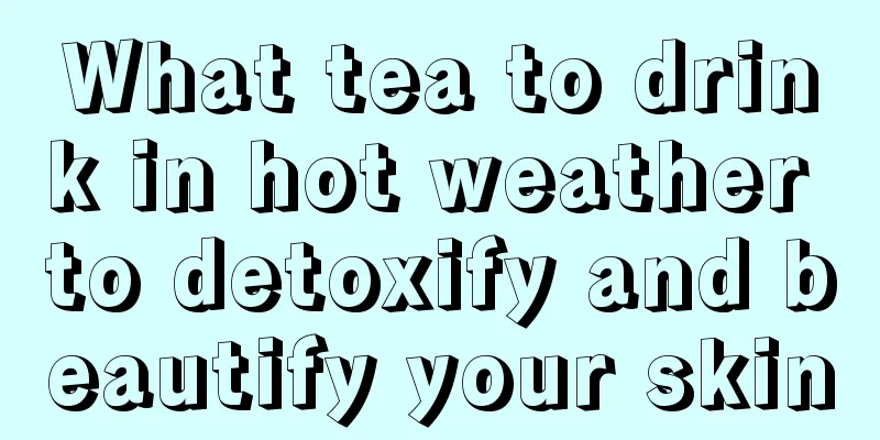 What tea to drink in hot weather to detoxify and beautify your skin