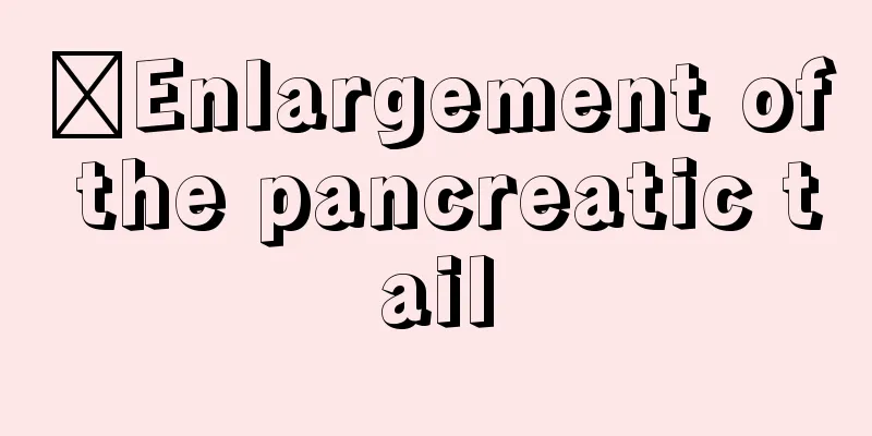 ​Enlargement of the pancreatic tail