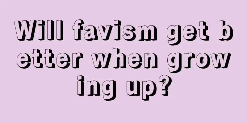 Will favism get better when growing up?