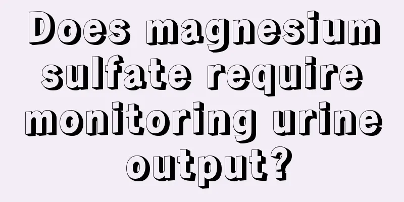 Does magnesium sulfate require monitoring urine output?