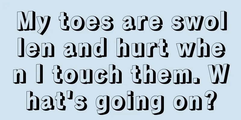 My toes are swollen and hurt when I touch them. What's going on?