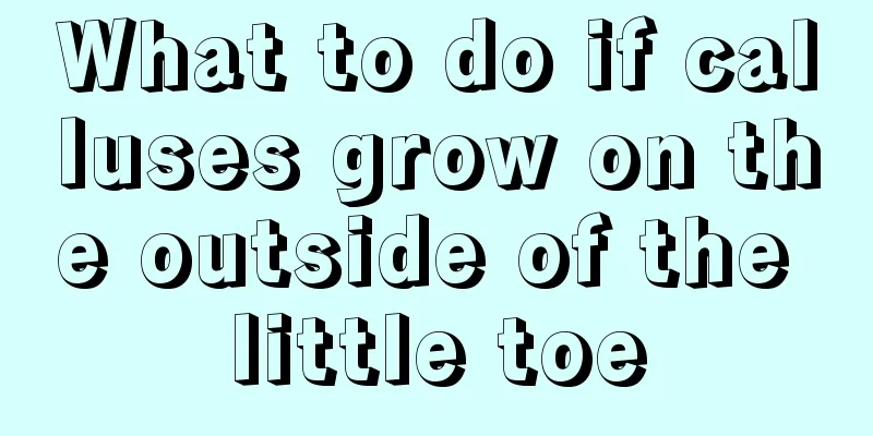 What to do if calluses grow on the outside of the little toe