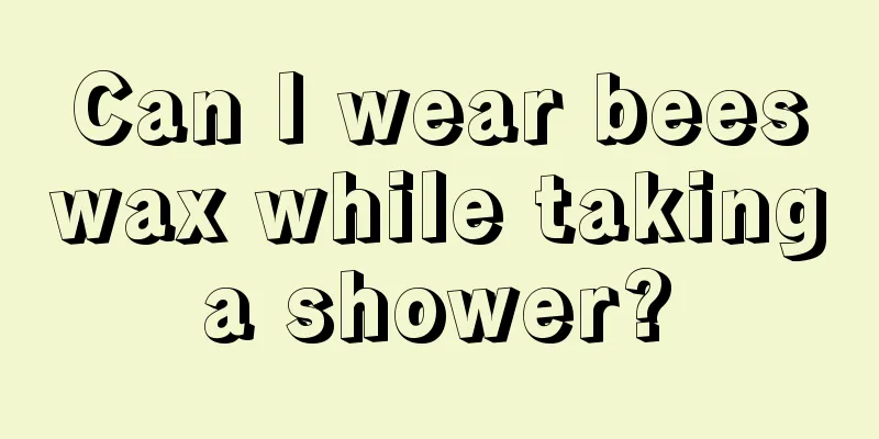 Can I wear beeswax while taking a shower? 