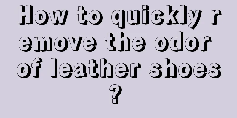 How to quickly remove the odor of leather shoes? 