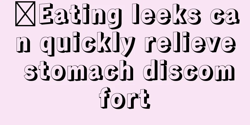 ​Eating leeks can quickly relieve stomach discomfort