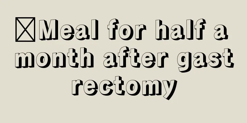 ​Meal for half a month after gastrectomy