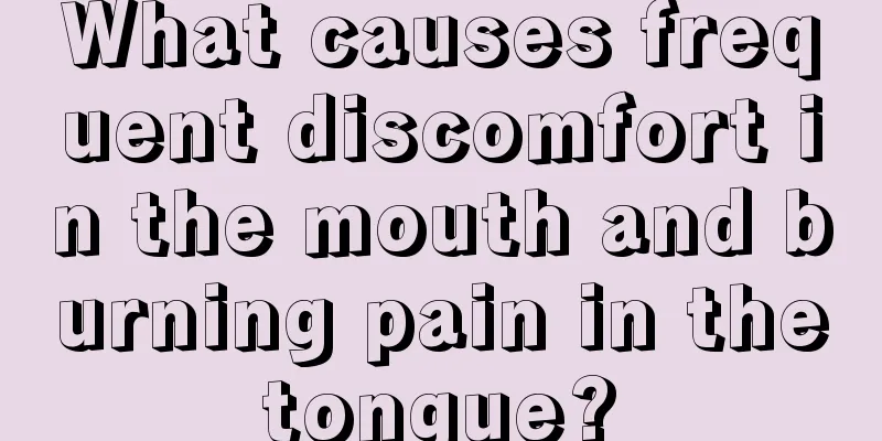 What causes frequent discomfort in the mouth and burning pain in the tongue? 