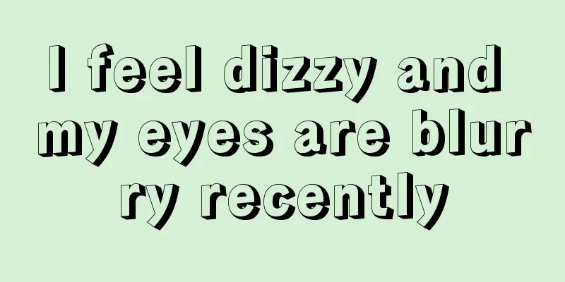 I feel dizzy and my eyes are blurry recently