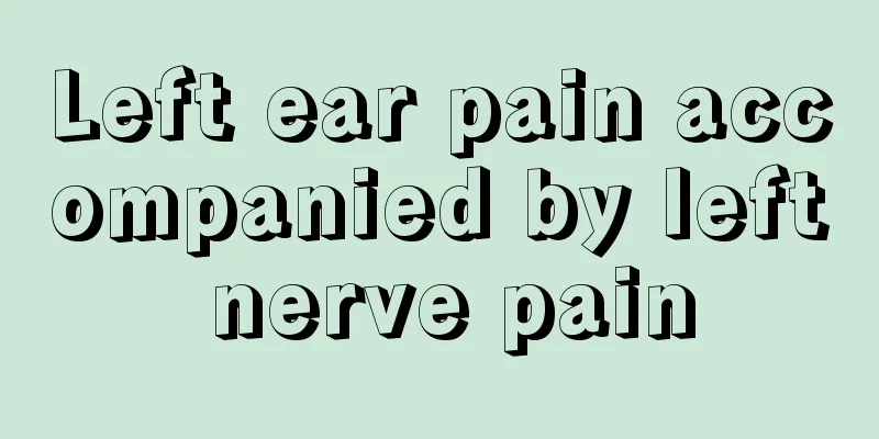 Left ear pain accompanied by left nerve pain