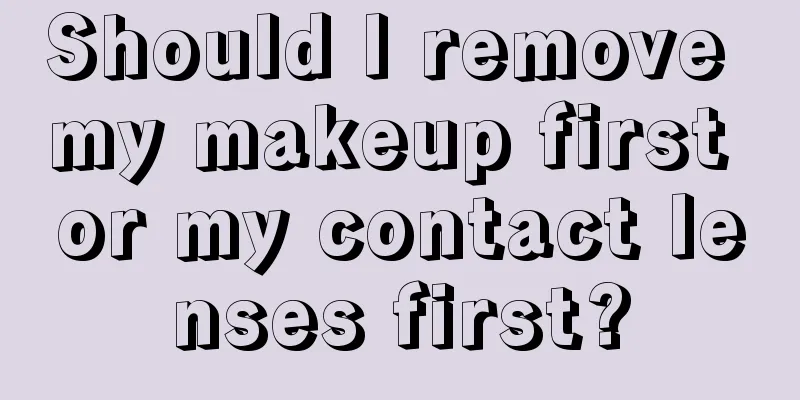 Should I remove my makeup first or my contact lenses first?