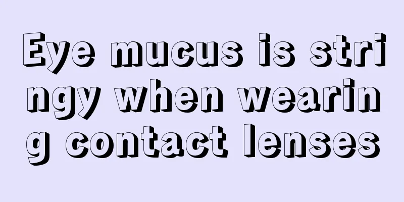 Eye mucus is stringy when wearing contact lenses