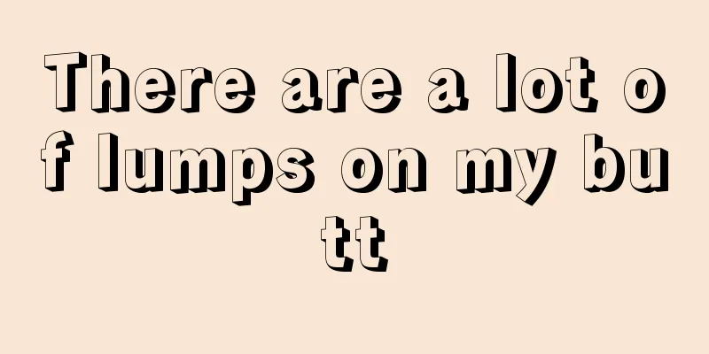 There are a lot of lumps on my butt