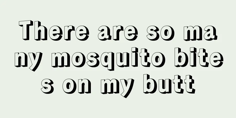 There are so many mosquito bites on my butt
