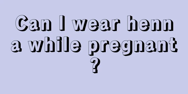 Can I wear henna while pregnant?