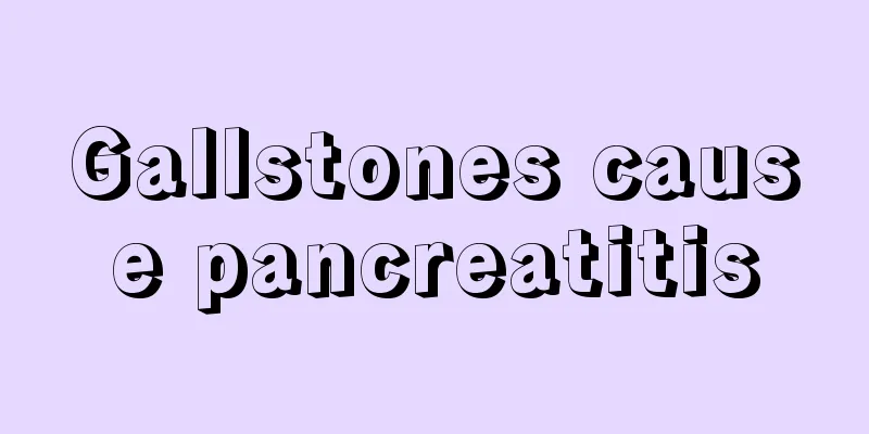Gallstones cause pancreatitis