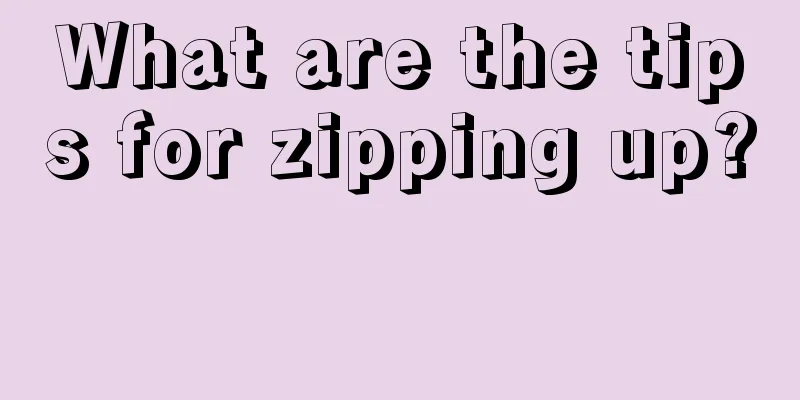 What are the tips for zipping up? 