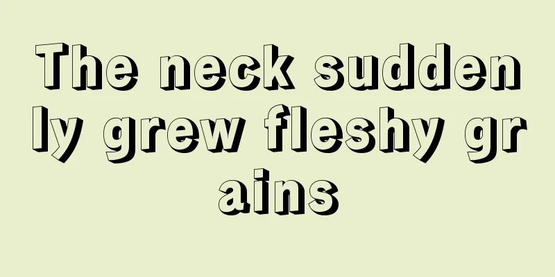 The neck suddenly grew fleshy grains