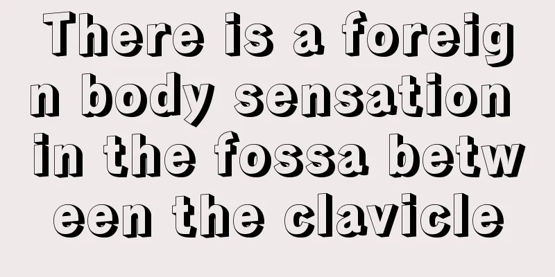 There is a foreign body sensation in the fossa between the clavicle