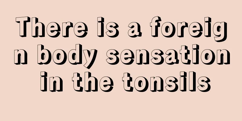 There is a foreign body sensation in the tonsils