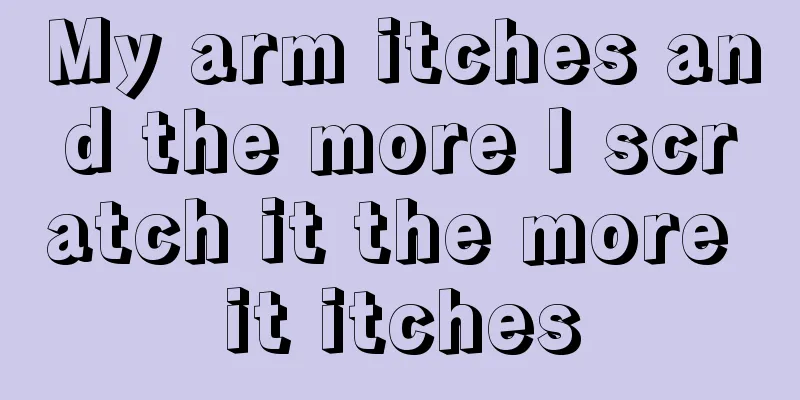 My arm itches and the more I scratch it the more it itches