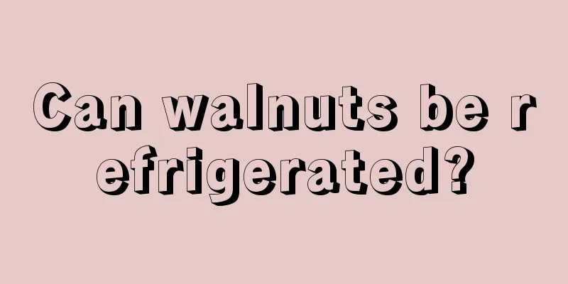 Can walnuts be refrigerated?