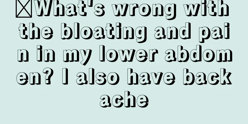 ​What's wrong with the bloating and pain in my lower abdomen? I also have backache