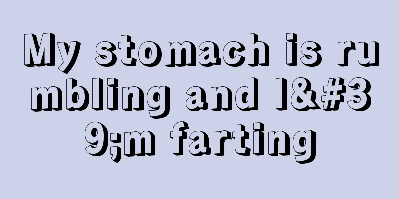 My stomach is rumbling and I'm farting