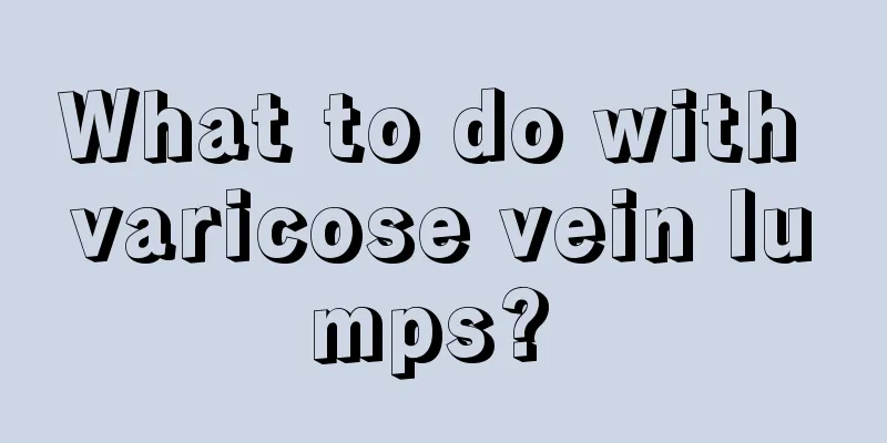 What to do with varicose vein lumps? 