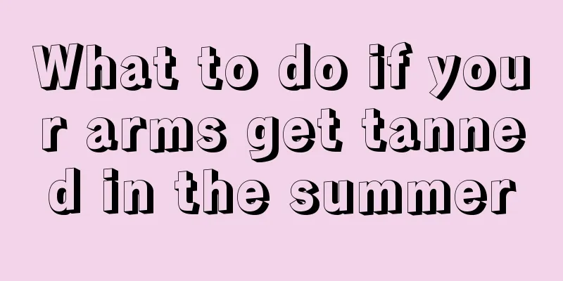 What to do if your arms get tanned in the summer